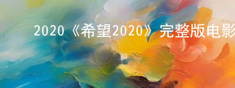 ﻿陈敖忠发布﻿2020《希望2020》完整版电影/在线观看/百度云-美剧天堂